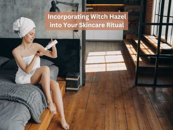 Incorporating Witch Hazel into Your Skincare Ritual