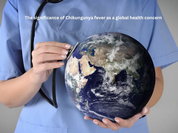 The significance of Chikungunya fever as a global health concern